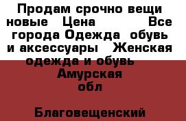 Продам срочно вещи новые › Цена ­ 1 000 - Все города Одежда, обувь и аксессуары » Женская одежда и обувь   . Амурская обл.,Благовещенский р-н